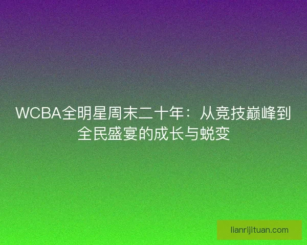 WCBA全明星周末二十年：从竞技巅峰到全民盛宴的成长与蜕变