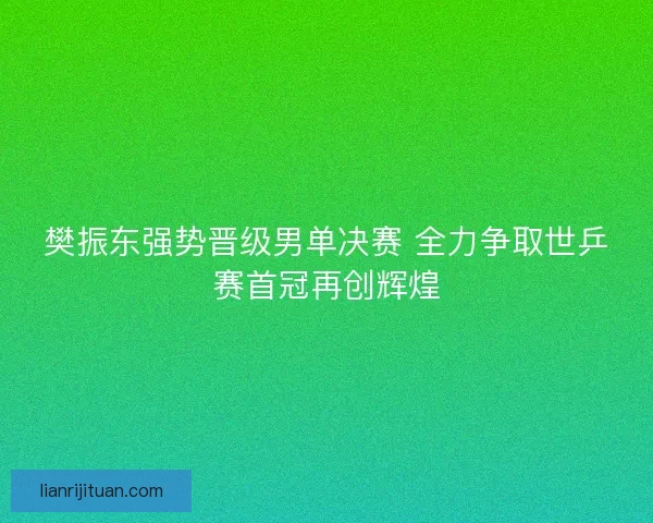 樊振东强势晋级男单决赛 全力争取世乒赛首冠再创辉煌